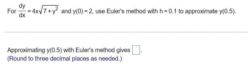 dy
= 4x7+y and y(0) = 2, use Euler's method withh = 0.1 to approximate y(0.5).
For
dx
Approximating y(0.5) with Euler's method gives
(Round to three decimal places as needed.)

