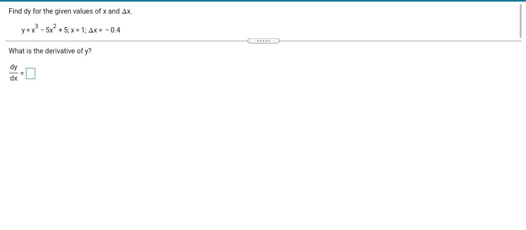 Find dy for the given values of x and Ax.
y = x° - 5x + 5; x = 1; Ax = - 0.4
.....
What is the derivative of y?
dy
dx
