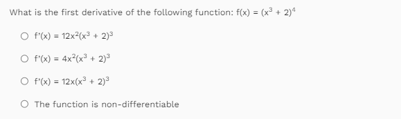 What is the first derivative of the following function: f(x) = (x³ + 2)4
O f'(x) = 12x²(x³ + 2)³
O f'(x) = 4x²(x³ + 2)³
O f'(x) = 12x(x³ + 2)³
O The function is non-differentiable