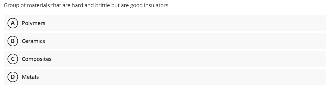 Group of materials that are hard and brittle but are good insulators.
A) Polymers
B Ceramics
C) Composites
Metals