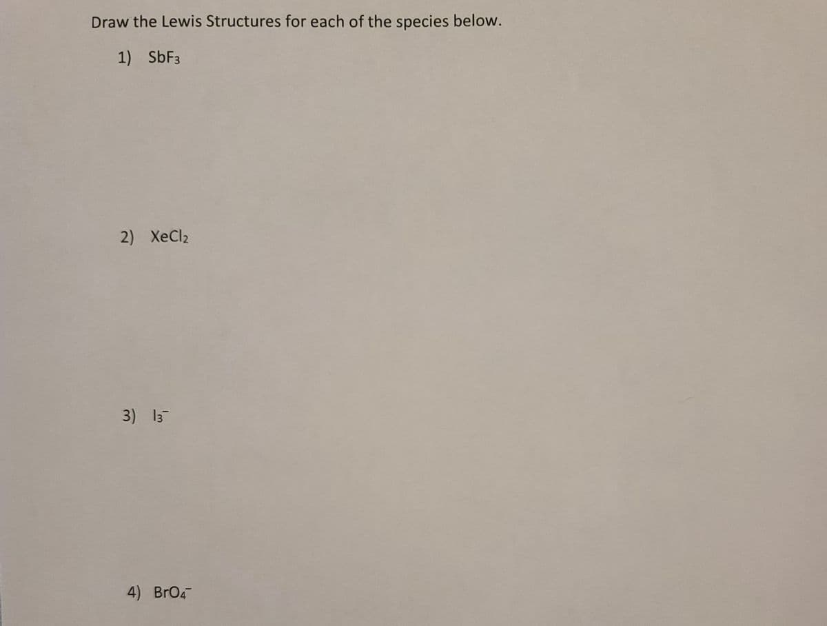 Draw the Lewis Structures for each of the species below.
1) SBF3
2) XeCl2
3) 13
4) BrO4
