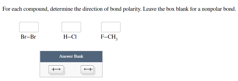 For each compound, determine the direction of bond polarity. Leave the box blank for a nonpolar bond.
Br-Br
Н-СІ
F-CH,
Answer Bank
