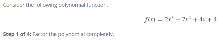 Consider the following polynomial function.
f(x) = 2x3 – 7x² + 4x + 4
Step 1 of 4: Factor the polynomial completely.
