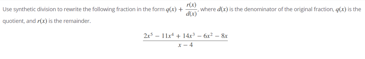 r(x)
where d(x) is the denominator of the original fraction, q(x) is the
d(x)'
Use synthetic division to rewrite the following fraction in the form q(x) +
quotient, and r(x) is the remainder.
2x5 — 11х4 + 14х3 — бх2 — 8х
х — 4
