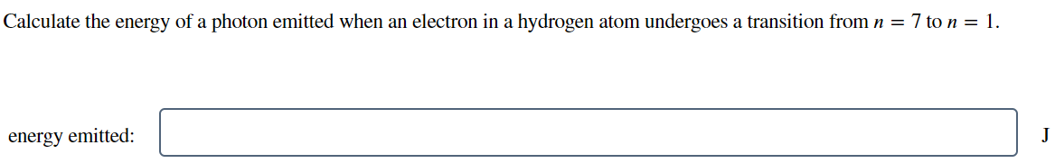 Calculate the energy of a photon emitted when an electron in a hydrogen atom undergoes a transition from n = 7 to n = 1.
energy emitted:
J
