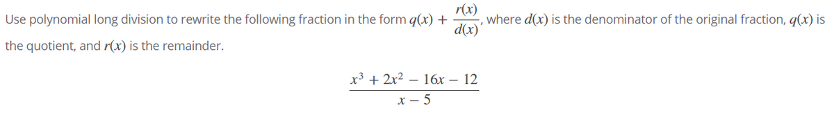r(x)
where d(x) is the denominator of the original fraction, q(x) is
d(x)
Use polynomial long division to rewrite the following fraction in the form q(x) +
the quotient, and r(x) is the remainder.
x3 + 2x2 – 16x – 12
х — 5
