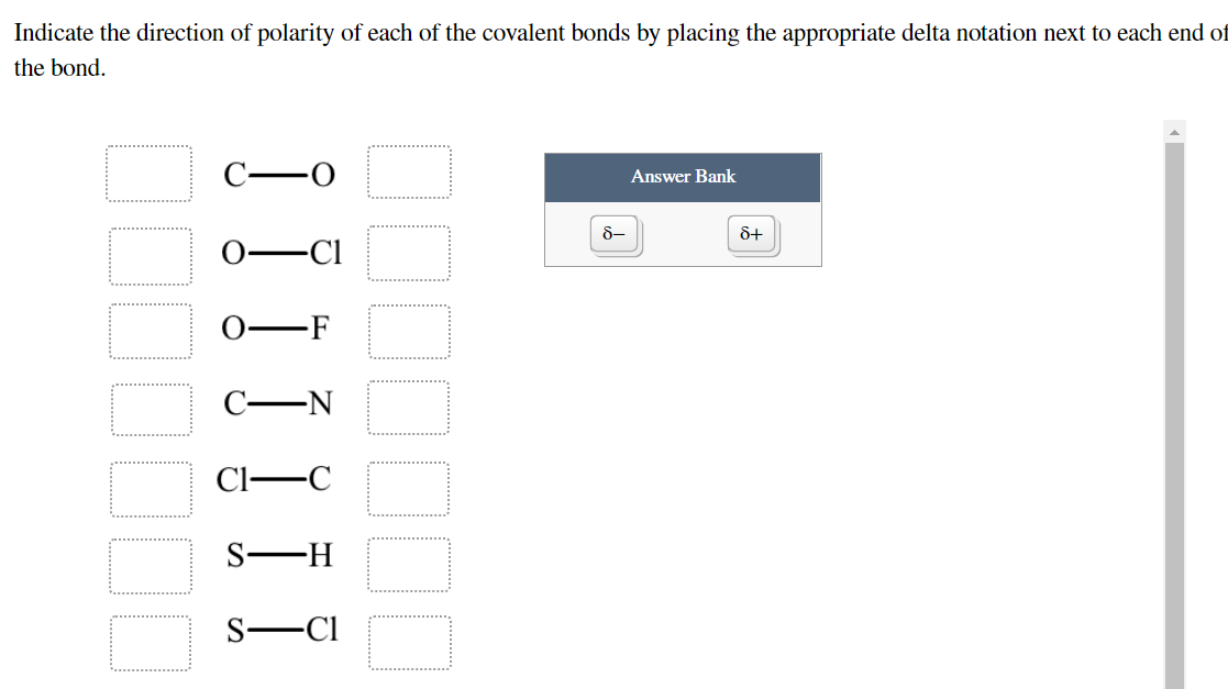 Indicate the direction of polarity of each of the covalent bonds by placing the appropriate delta notation next to each end of
the bond.
Answer Bank
8-
S+
-N
Cl-
S-H
S-
-Cl
