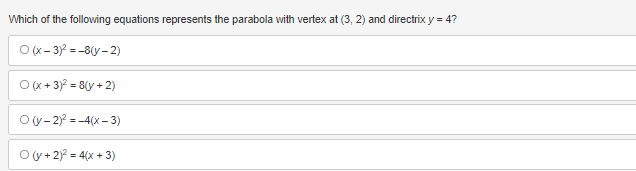 Which of the following equations represents the parabola with vertex at (3, 2) and directrix y = 4?
O(x-3)²-8(y-2)
O(x+3)² = 8(y + 2)
O(y-2)² = -4(x-3)
O(y + 2)² = 4(x+3)