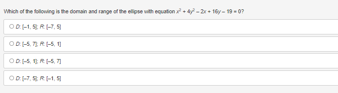 Which of the following is the domain and range of the ellipse with equation x² + 4y²– 2x + 16y - 19 = 0?
OD: [-1, 5]; R: [-7,5]
OD: [-5, 7); R: [-5, 1]
OD: [-5, 1]; R: [-5, 7]
OD: [-7, 5]; R: [-1, 5]
