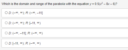 Which is the domain and range of the parabola with the equation y = 0.5(x²8x - 6)?
OD: (-∞0,00); R: (-∞, -11]
OD: (-∞0,00); R: [-11, ∞)
OD: (-∞, -11]; R: (-∞, ∞)
OD: [-11, 0); R: (-∞0,00)