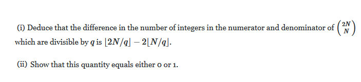 2N
(i) Deduce that the difference in the number of integers in the numerator and denominator of
which are divisible by q is [2N/q] – 2[N/q].
(ii) Show that this quantity equals either o or 1.
