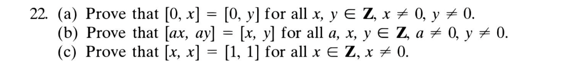 22. (a) Prove that [0, x] = [0, y] for all x, y E Z, x + 0, y ± 0.
(b) Prove that [ax, ay] = [x, y] for all a, x, y E Z, a ± 0, y # 0.
(c) Prove that [x, x] = [1, 1] for all x E Z, x ± 0.
