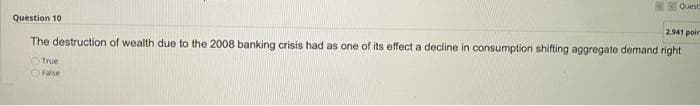 RI Quest
Question 10
2.941 poir
The destruction of wealth due to the 2008 banking crisis had as one of its effect a decline in consumption shifting aggregate demand right
OTrue
False
