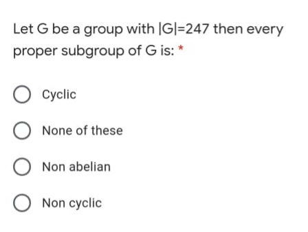 Let G be a group with IG|=247 then every
proper subgroup of G is: *
O Cyclic
None of these
Non abelian
O Non cyclic
