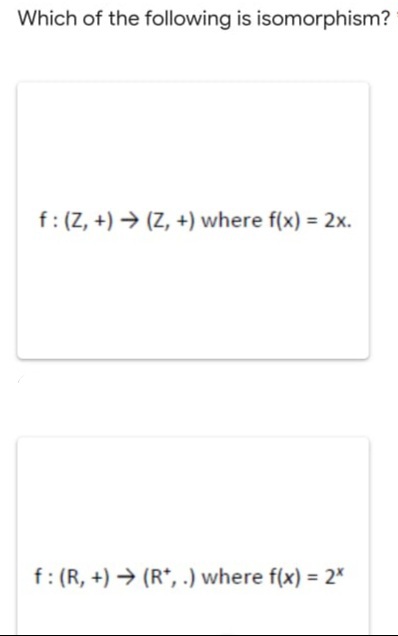 Which of the following is isomorphism?
f:(Z, +) → (Z, +) where f(x) = 2x.
f: (R, +) → (R*, .) where f(x) = 2*
