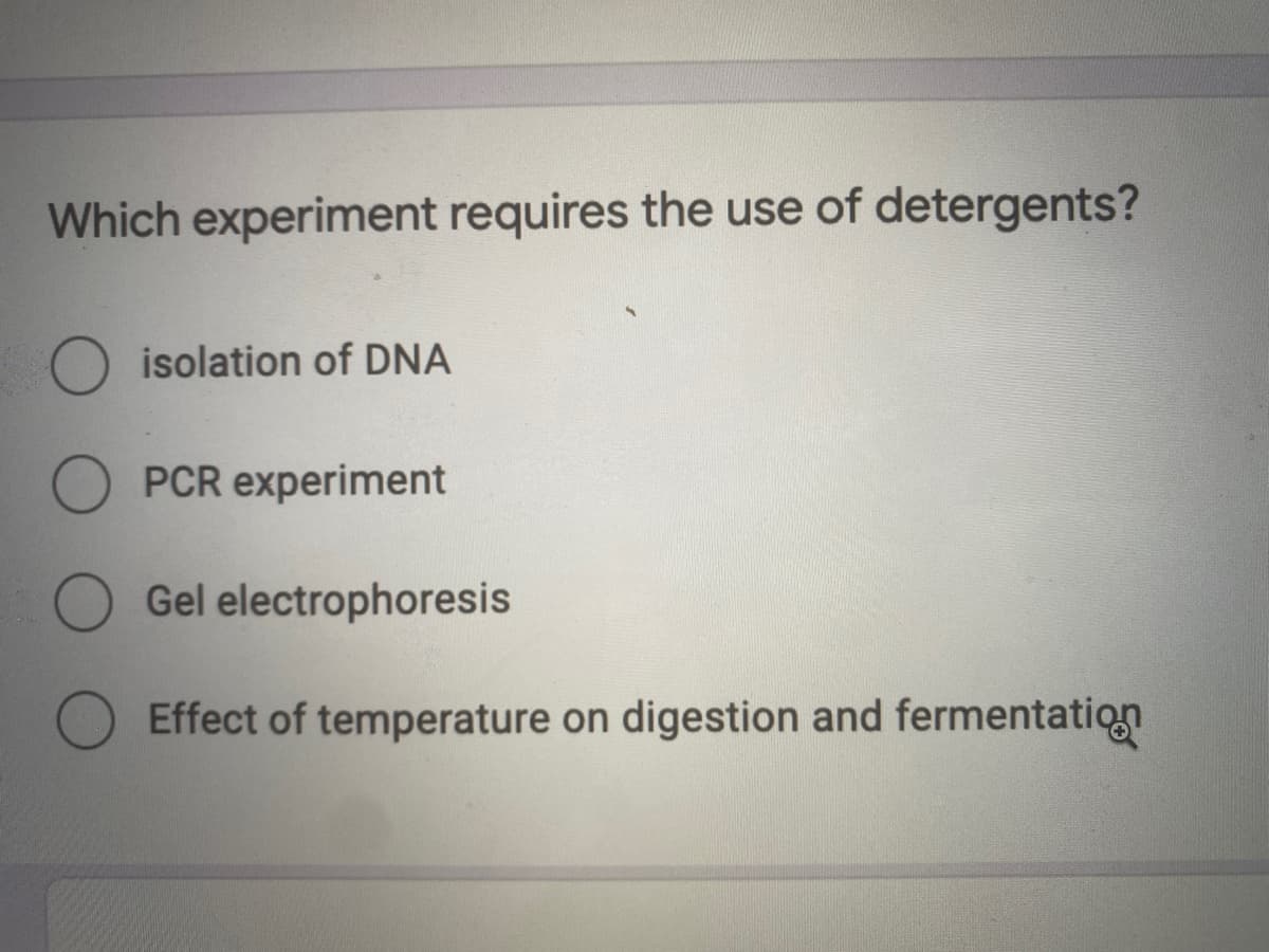 Which experiment requires the use of detergents?
O isolation of DNA
PCR experiment
O Gel electrophoresis
Effect of temperature on digestion and fermentatiq
