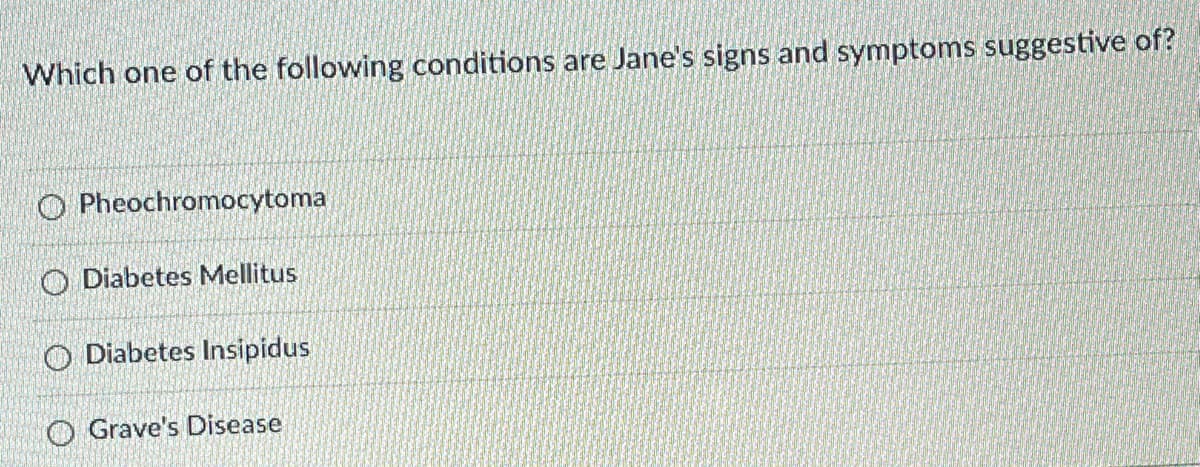 Which one of the following conditions are Jane's signs and symptoms suggestive of?
O Pheochromocytoma
O Diabetes Mellitus
O Diabetes Insipidus
O Grave's Disease
