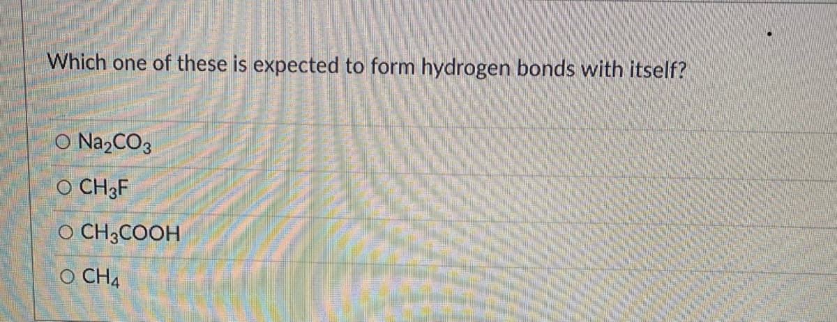 Which one of these is expected to form hydrogen bonds with itself?
O Na2CO3
O CH3F
O CH;COOH
O CH4
