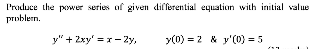 Produce the power series of given differential equation with initial value
problem.
y" + 2xy' = x – 2y,
y(0) = 2 & y'(0) = 5
