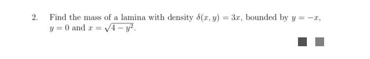 Find the mass of a lamina with density d(r, y) = 3r, bounded by y = -r,
y = 0 and r = 4 – y².
2.
