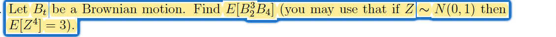 Let B₁ be a Brownian motion. Find E[B3B4] (you may use that if Z~ N(0,1) then
|E[Z¹] = 3).