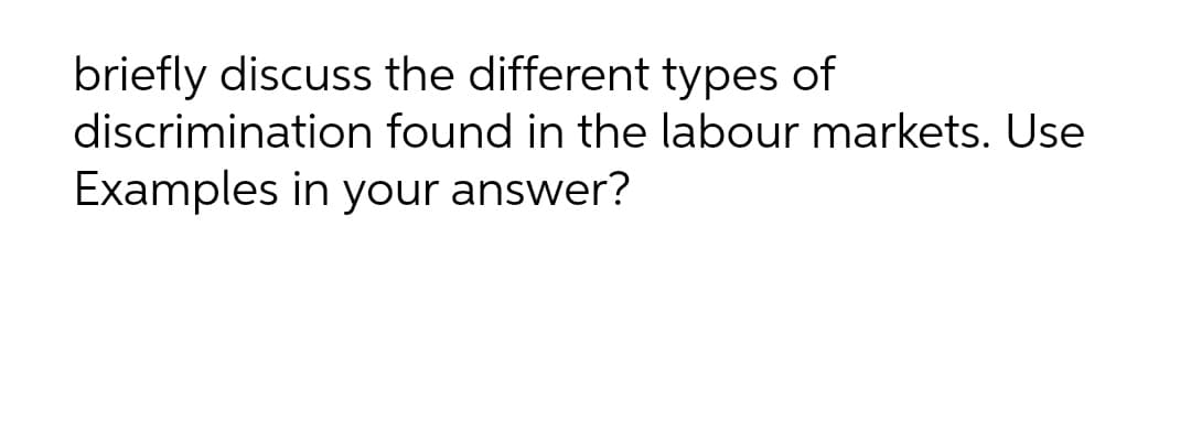 briefly discuss the different types of
discrimination found in the labour markets. Use
Examples in your answer?
