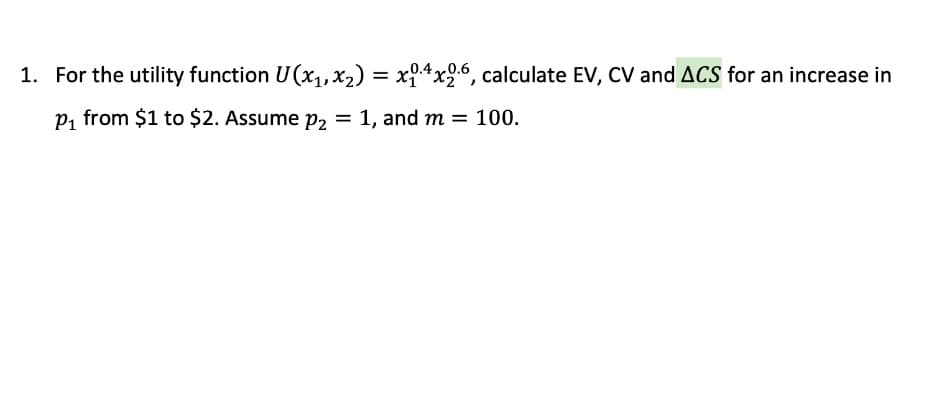 1. For the utility function U(x,, x2) = x9.4x9.6, calculate EV, Cv and ACS for an increase in
P1 from $1 to $2. Assume p2
1, and m = 100.
