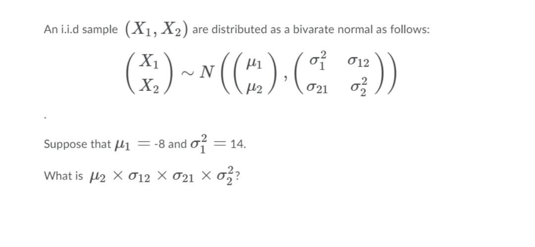 An i.i.d sample (X1, X2)
are distributed as a bivarate normal as follows:
*) -~((") Z)
of
X1
~ N
X2
O12
Suppose that U1
= -8 and of
= 14.
What is l2 X 012 × 021 × o,?

