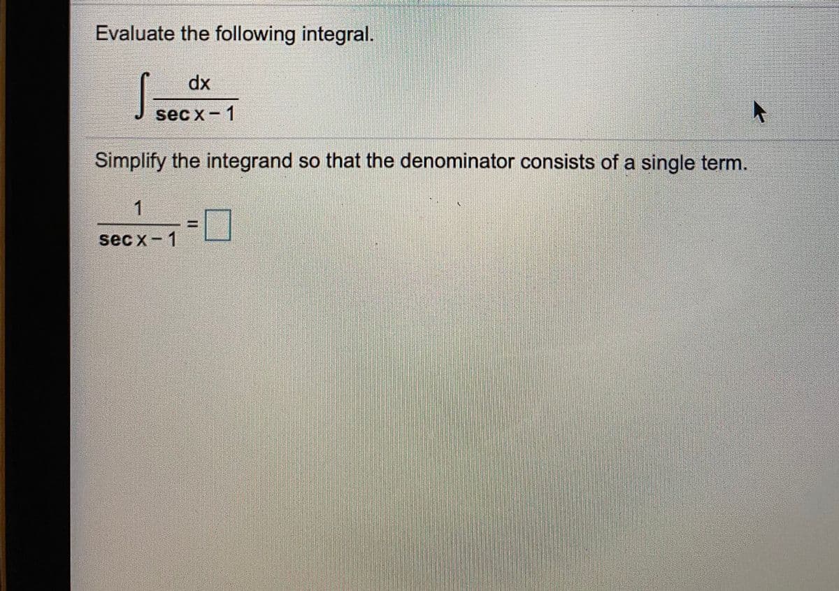 Evaluate the following integral.
dx
sec x- 1
Simplify the integrand so that the denominator consists of a single term.
1
sec x-1
%3D
