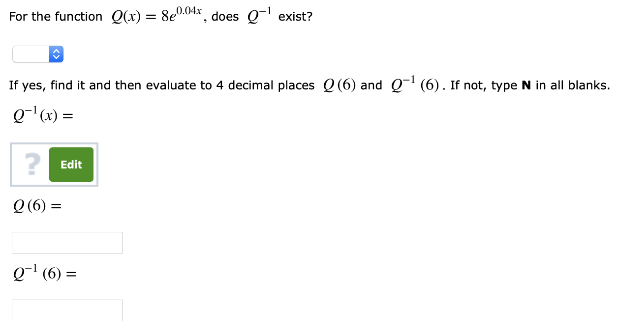 For the function Q(x) = 8e004. does Q-i exist?
If yes, find it and then evaluate to 4 decimal places Q(6) and Q1 (6). If not, type N in all blanks.
Q-1 (x) =
2
Edit
Q (6) =
01 (6)
