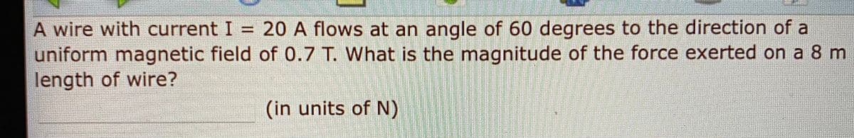 A wire with current I =
uniform magnetic field of 0.7 T. What is the magnitude of the force exerted on a 8 m
length of wire?
20 A flows at an angle of 60 degrees to the direction of a
(in units of N)
