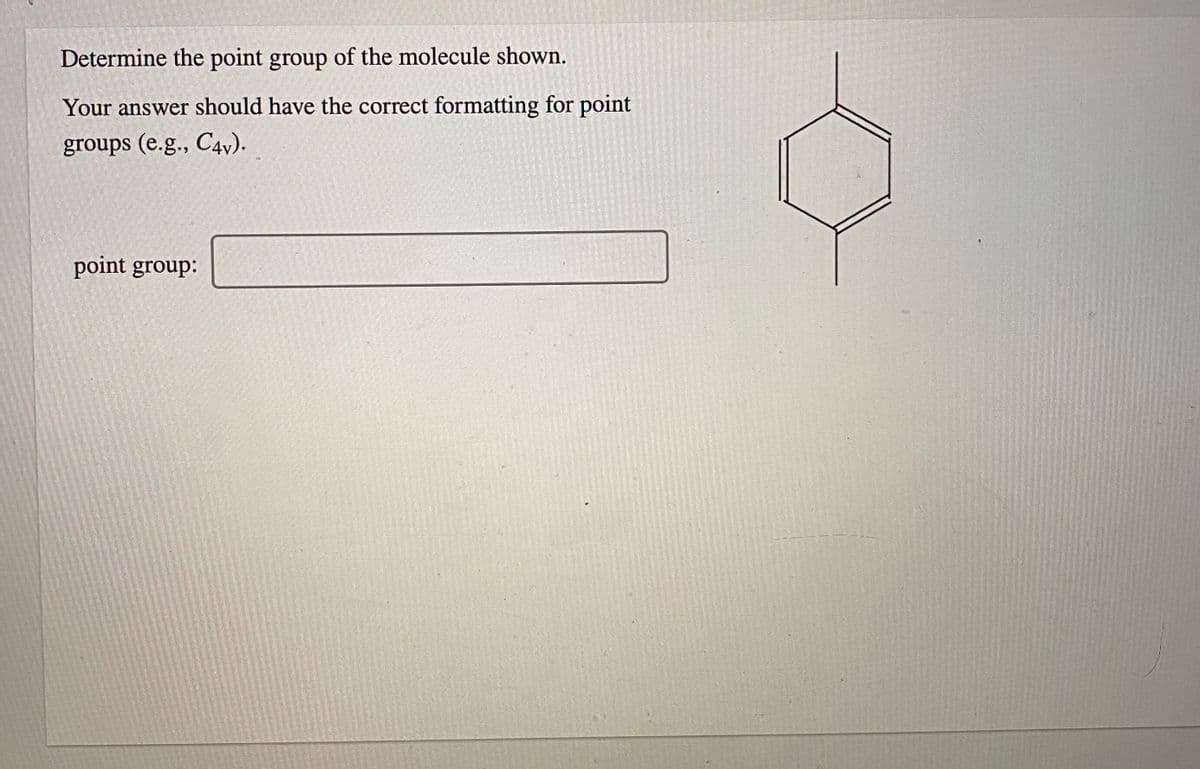 Determine the point group of the molecule shown.
Your answer should have the correct formatting for point
groups (e.g., C4v).
point group:
