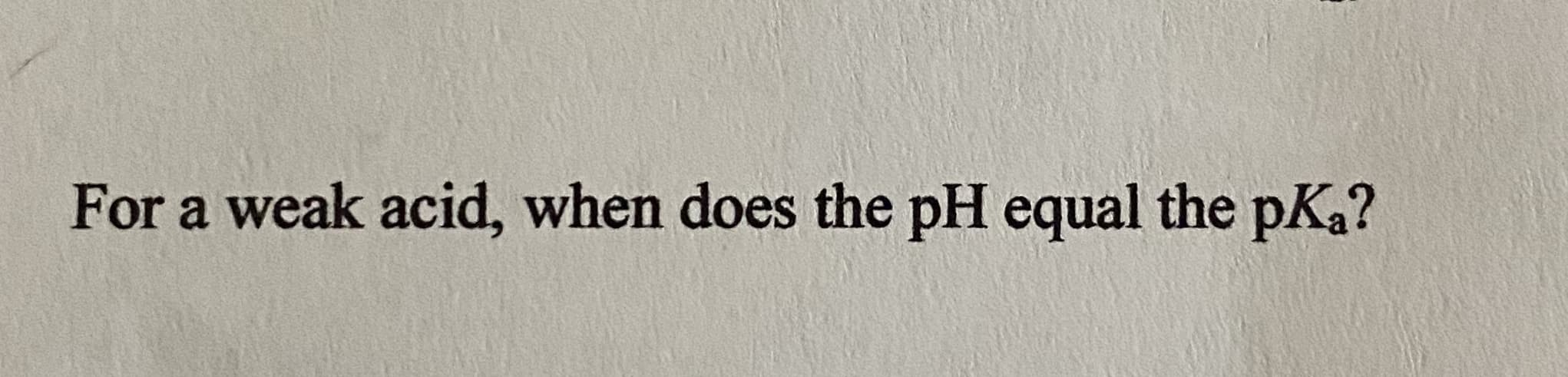 For a weak acid, when does the pH equal the pKa?
