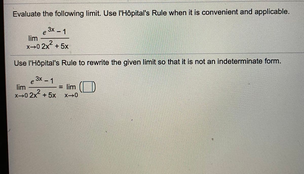 Evaluate the following limit. Use l'Hôpital's Rule when it is convenient and applicable.
3x 1
lim
2.
x→0 2x + 5x
Use l'Hôpital's Rule to rewrite the given limit so that it is not an indeterminate form.
3x - 1
= lim
lim
x0 2x+5x
X>0
