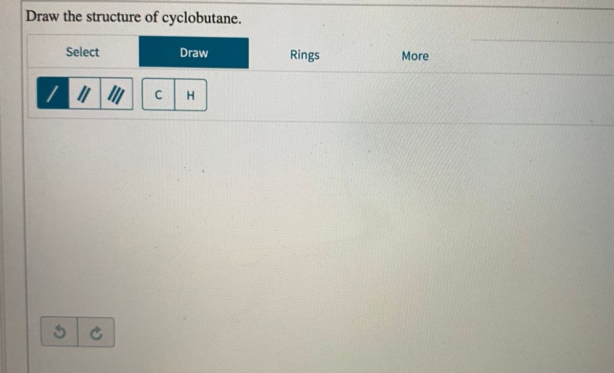 Draw the structure of cyclobutane.
Select
Draw
Rings
More
C
H.
