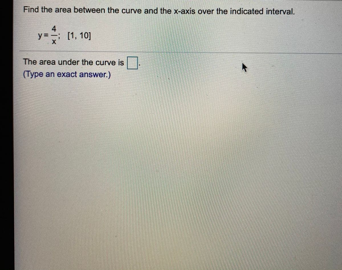 Find the area between the curve and the x-axis over the indicated interval.
4
y=; [1, 10]
%3 (1,
The area under the curve is
(Type an exact answer.)
