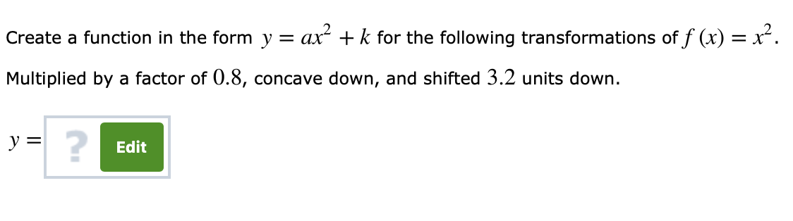 Create a function in the form y = ar-K for the following transformations off(x) = r.
Multiplied by a factor of 0.8, concave down, and shifted 3.2 units down.
2
Edit
