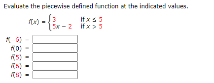 Evaluate the piecewise defined function at the indicated values.
if x $ 5
if x > 5
3
f(x)
5x - 2
f(-6) =
f(0)
f(5)
f(6)
%3D
f(8)

