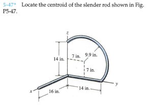5-47 Locate the centroid of the slender rod shown in Fig.
P5-47.
9.9 in.
7 in.
14 in.
7 in.
14 in.-
16 in.
