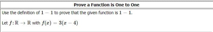 Prove a Function is One to One
Use the definition of 1 - 1 to prove that the given function is 1 – 1.
Let f:R R with f(x) = 3(x – 4)
