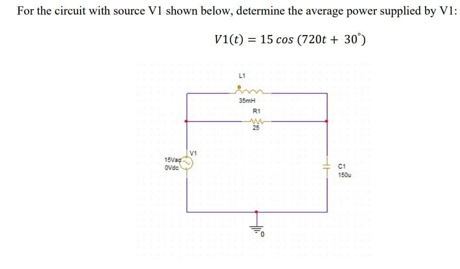 For the circuit with source V1 shown below, determine the average power supplied by V1:
v1(t) = 15 cos (720t + 30°)
L1
35mH
R1
25
V1
15Vag
Ovdo
C1
150u
