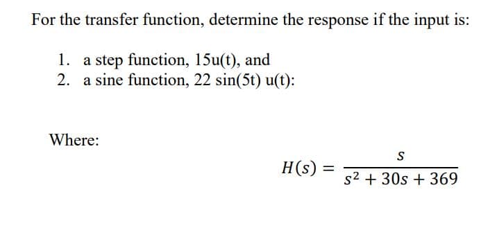 For the transfer function, determine the response if the input is:
1. a step function, 15u(t), and
2. a sine function, 22 sin(5t) u(t):
Where:
H(s)
s2 + 30s + 369
