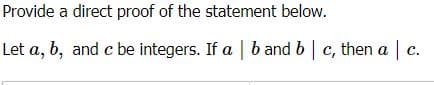 Provide a direct proof of the statement below.
Let a, b, and c be integers. If a b and b c, then a c.
