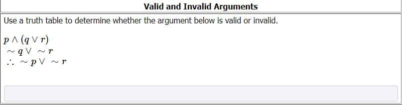 Valid and Invalid Arguments
Use a truth table to determine whether the argument below is valid or invalid.
pA (q V r)
q V ~ r
.. ~pV ~ r
