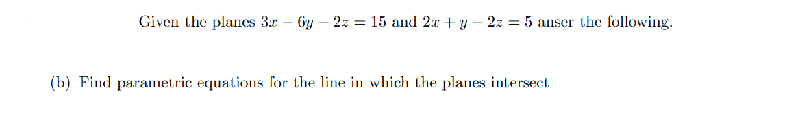 Given the planes 3x – 6y – 2z = 15 and 2x + y – 2z = 5 anser the following.
(b) Find parametric equations for the line in which the planes intersect
