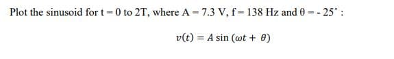 Plot the sinusoid for t= 0 to 2T, where A = 7.3 V, f= 138 Hz and 0 = - 25° :
%3D
v(t) = A sin (wt + 0)
