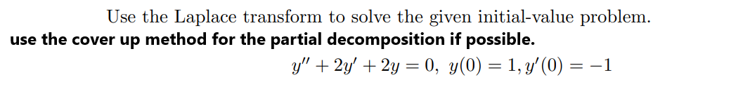 Use the Laplace transform to solve the given initial-value problem.
use the cover up method for the partial decomposition if possible.
y" + 2y' + 2y = 0, y(0) = 1, y'(0) = –1
