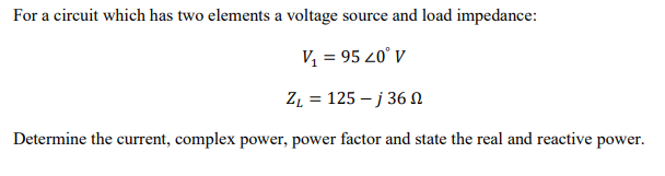 For a circuit which has two elements a voltage source and load impedance:
V, = 95 20° V
Z, = 125 – j 36 N
Determine the current, complex power, power factor and state the real and reactive power.
