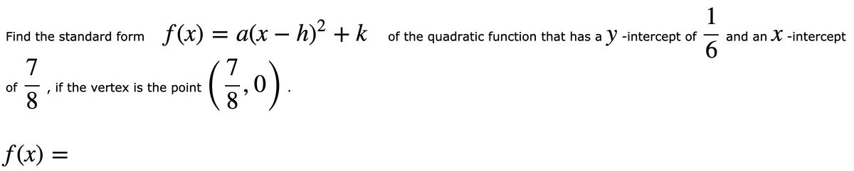 1
Find the standard form f(x) = a(x – h)? + k
- h)² + k
of the quadratic function that has a y -intercept of
and an X -intercept
7
7
if the vertex is the point
8.
of
8
f(x) =
