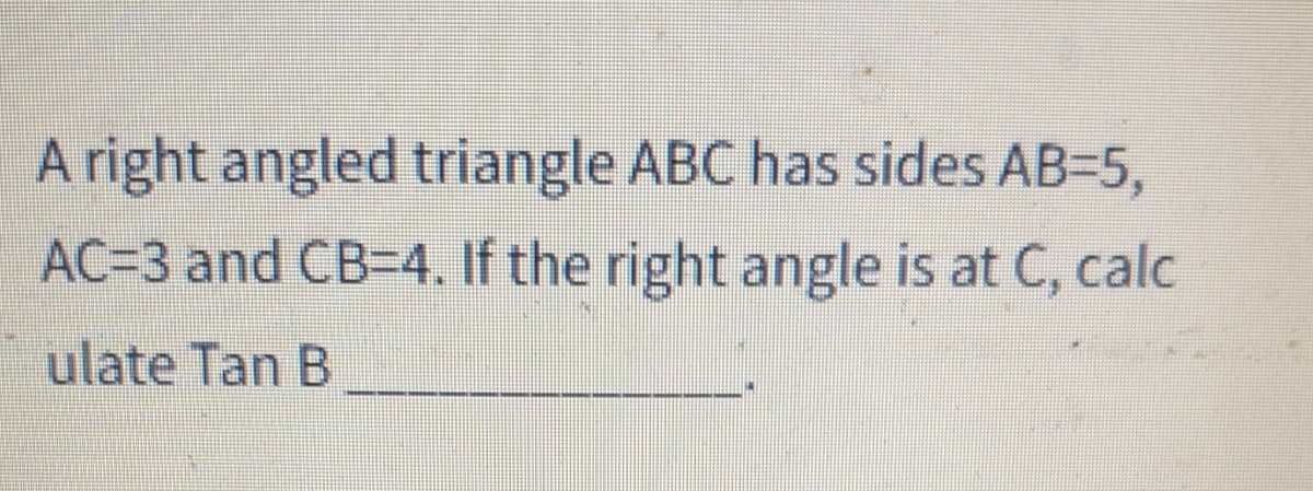 A right angled triangle ABC has sides AB-5,
AC=3 and CB-4. If the right angle is at C, calc
ulate Tan B
